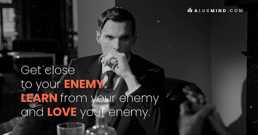 Don't run away or kill the enemy, learn to live with it. Get close to your enemy. Learn from your enemy and love your enemy.